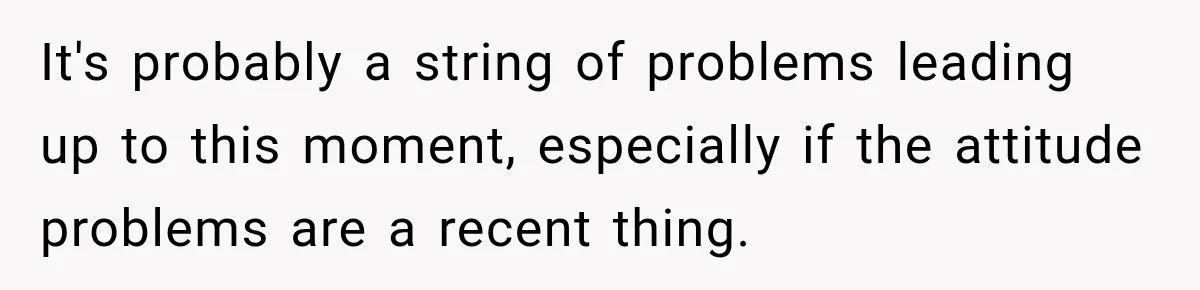 It's probably a string of problems leading up to this moment, especially if the attitude problems are a recent thing.