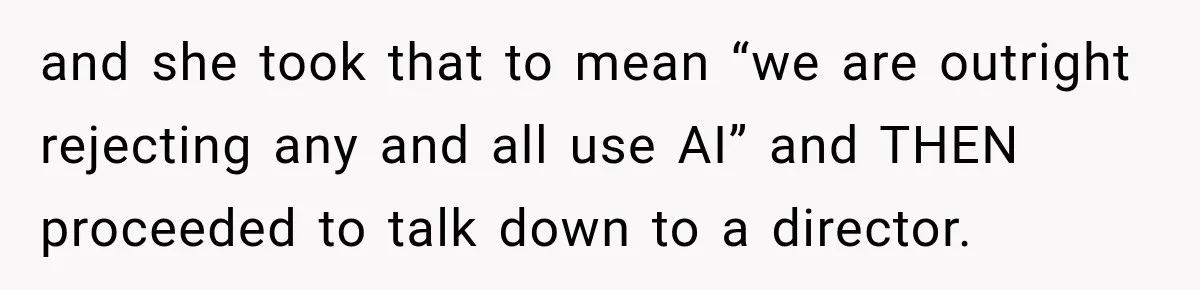 and she took that to mean “we are outright rejecting any and all use AI” and THEN proceeded to talk down to a director.