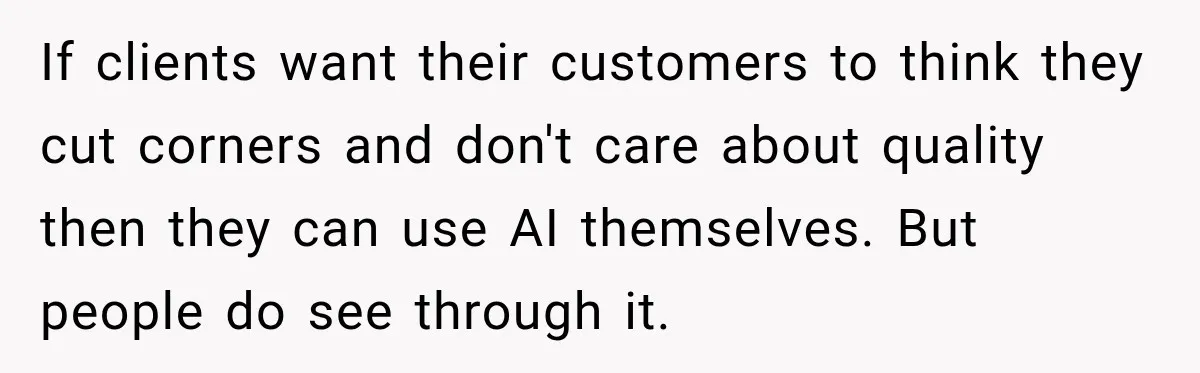 If clients want their customers to think they cut corners and don't care about quality then they can use AI themselves. But people do see through it.