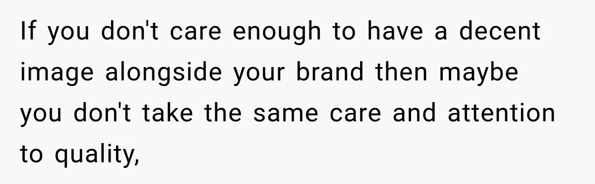 If you don't care enough to have a decent image alongside your brand then maybe you don't take the same care and attention to quality,