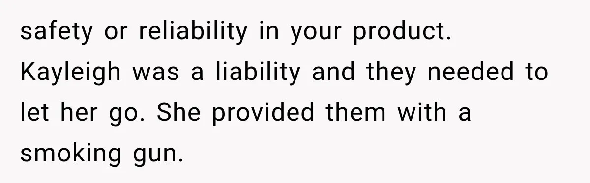 safety or reliability in your product. Kayleigh was a liability and they needed to let her go. She provided them with a smoking gun.