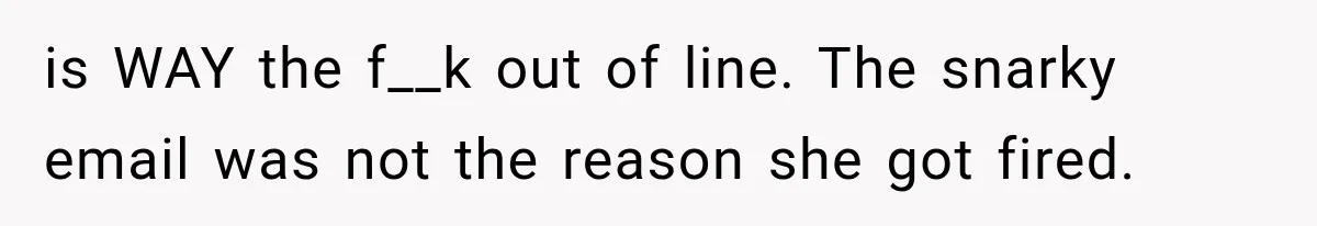 is WAY the f__k out of line. The snarky email was not the reason she got fired.