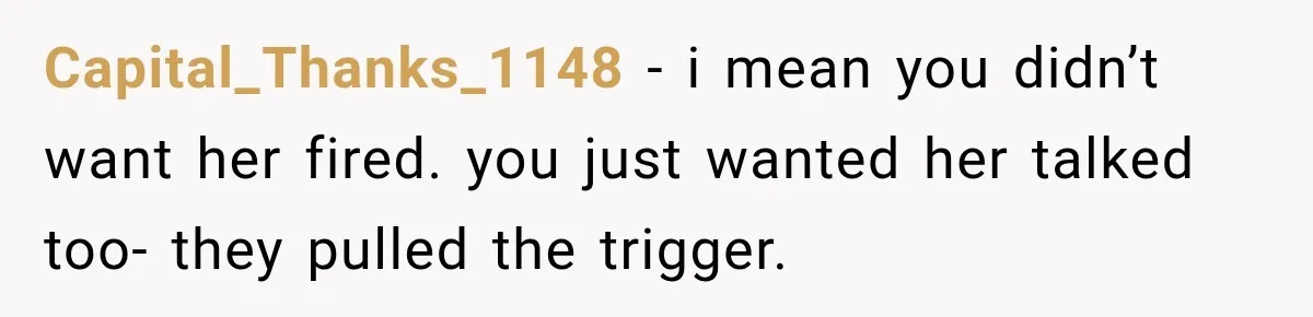 Capital_Thanks_1148 − i mean you didn’t want her fired. you just wanted her talked too- they pulled the trigger.