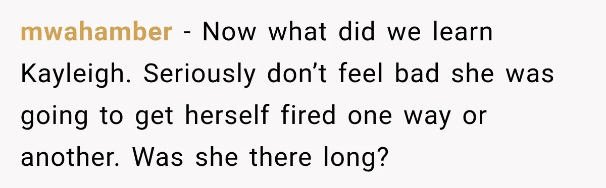 mwahamber − Now what did we learn Kayleigh. Seriously don’t feel bad she was going to get herself fired one way or another. Was she there long?