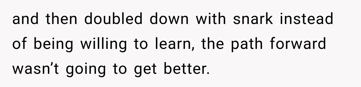 and then doubled down with snark instead of being willing to learn, the path forward wasn’t going to get better.