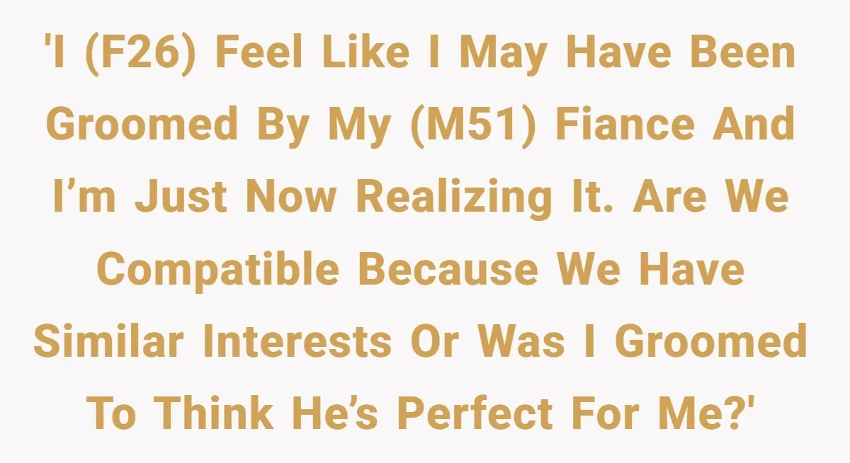 26-Year-Old Fiancée Suffocated By 50-Year-Old Partner’s Pathological, Gift-Wrapped Obsession 'I (F26) feel like I may have been groomed by my (M51) Fiance and I’m just now realizing it. Are we compatible because we have similar interests or was I...