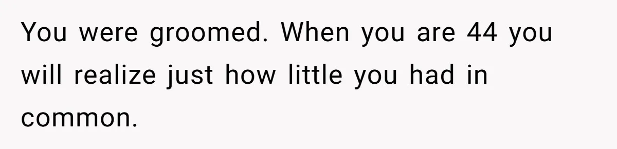 26-Year-Old Fiancée Suffocated By 50-Year-Old Partner’s Pathological, Gift-Wrapped Obsession You were groomed. When you are 44 you will realize just how little you had in common.