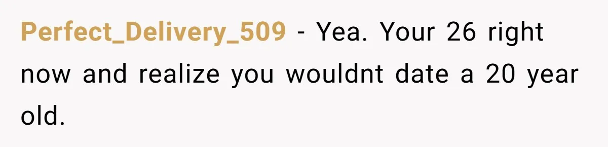 26-Year-Old Fiancée Suffocated By 50-Year-Old Partner’s Pathological, Gift-Wrapped Obsession Perfect_Delivery_509 − Yea. Your 26 right now and realize you wouldnt date a 20 year old.