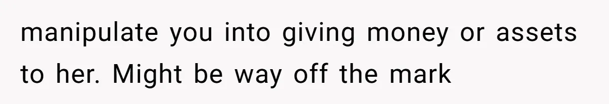 Grieving Widow Blasted For Demanding A Relationship Between Her Kids And The Step-Sibling Their Father Abandoned manipulate you into giving money or assets to her. Might be way off the mark