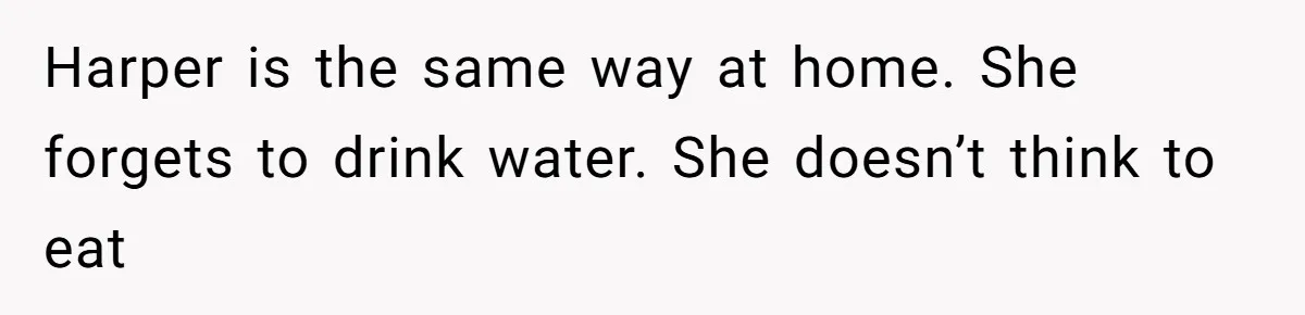 Aunt Applauded For Striking Over Brother’s Refusal To Take Severely Developmental-Challenged Daughter To A Doctor Harper is the same way at home. She forgets to drink water. She doesn’t think to eat