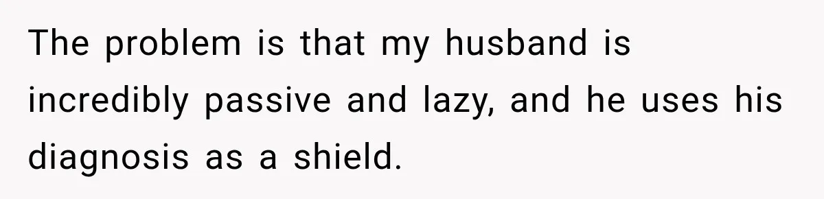 After Husband Ignored Chores And Challenges, She Let The House Fall Apart And Refused Kids The problem is that my husband is incredibly passive and lazy, and he uses his diagnosis as a shield.