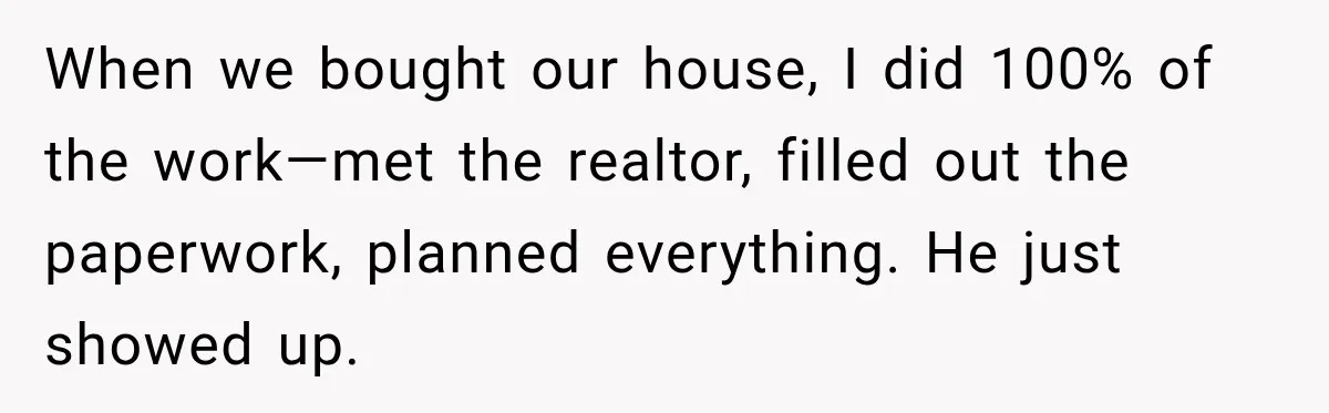 After Husband Ignored Chores And Challenges, She Let The House Fall Apart And Refused Kids When we bought our house, I did 100% of the work—met the realtor, filled out the paperwork, planned everything. He just showed up.