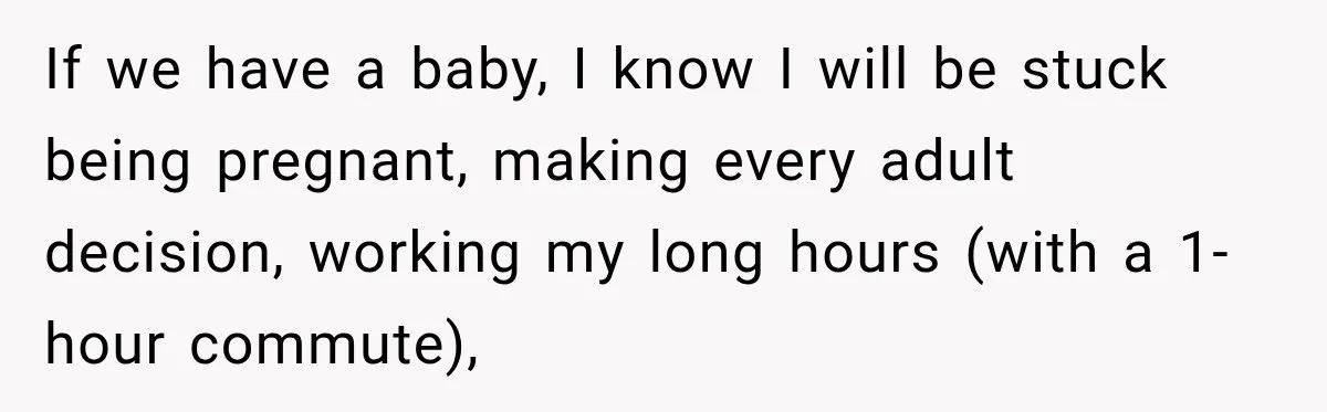 After Husband Ignored Chores And Challenges, She Let The House Fall Apart And Refused Kids If we have a baby, I know I will be stuck being pregnant, making every adult decision, working my long hours (with a 1-hour commute),