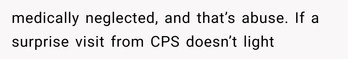 Aunt Applauded For Striking Over Brother’s Refusal To Take Severely Developmental-Challenged Daughter To A Doctor medically neglected, and that’s abuse. If a surprise visit from CPS doesn’t light