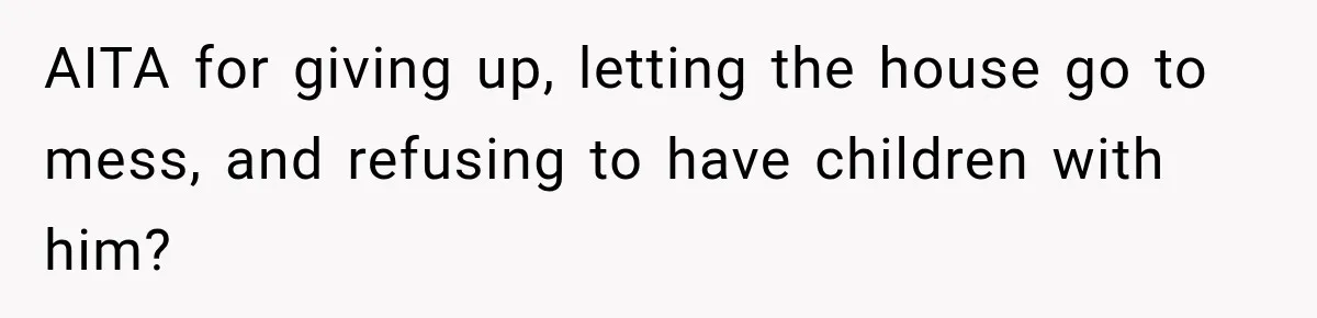 After Husband Ignored Chores And Challenges, She Let The House Fall Apart And Refused Kids AITA for giving up, letting the house go to mess, and refusing to have children with him?