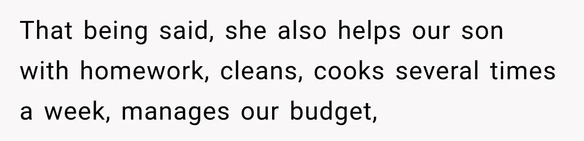After Husband Ignored Chores And Challenges, She Let The House Fall Apart And Refused Kids That being said, she also helps our son with homework, cleans, cooks several times a week, manages our budget,
