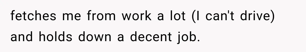 After Husband Ignored Chores And Challenges, She Let The House Fall Apart And Refused Kids fetches me from work a lot (I can't drive) and holds down a decent job.