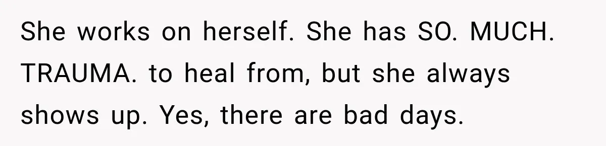 After Husband Ignored Chores And Challenges, She Let The House Fall Apart And Refused Kids She works on herself. She has SO. MUCH. TRAUMA. to heal from, but she always shows up. Yes, there are bad days.