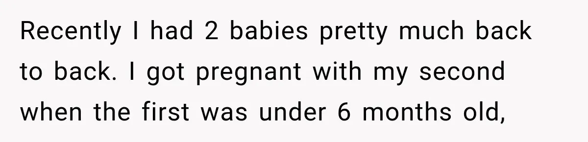 After Two Babies in Two Years, She Began Wondering If Her Husband Loved Her, or Just the "Barbie" She Used to Be Recently I had 2 babies pretty much back to back. I got pregnant with my second when the first was under 6 months old,
