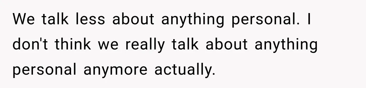 After Two Babies in Two Years, She Began Wondering If Her Husband Loved Her, or Just the "Barbie" She Used to Be We talk less about anything personal. I don't think we really talk about anything personal anymore actually.