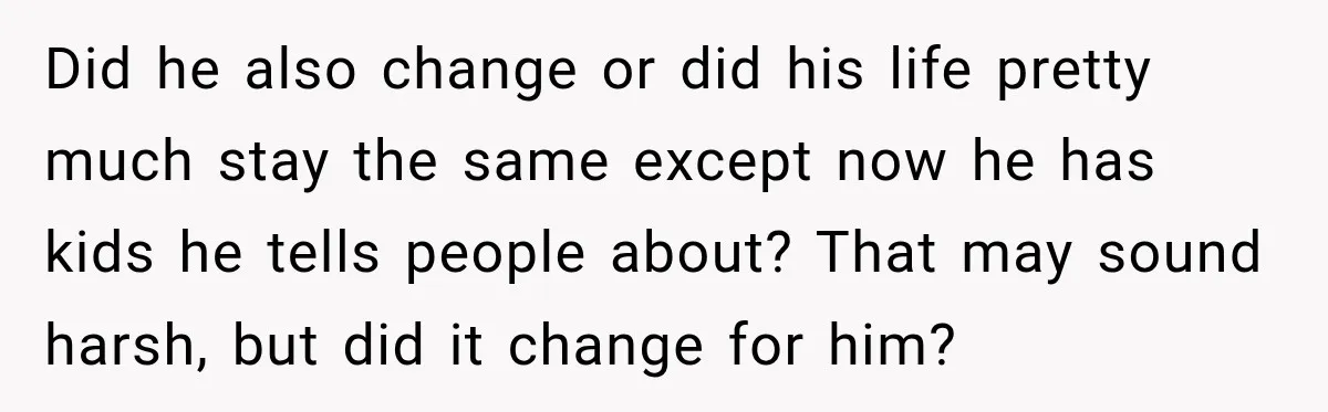 After Two Babies in Two Years, She Began Wondering If Her Husband Loved Her, or Just the "Barbie" She Used to Be Did he also change or did his life pretty much stay the same except now he has kids he tells people about? That may sound harsh, but did it change...
