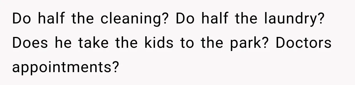 After Two Babies in Two Years, She Began Wondering If Her Husband Loved Her, or Just the "Barbie" She Used to Be Do half the cleaning? Do half the laundry? Does he take the kids to the park? Doctors appointments?