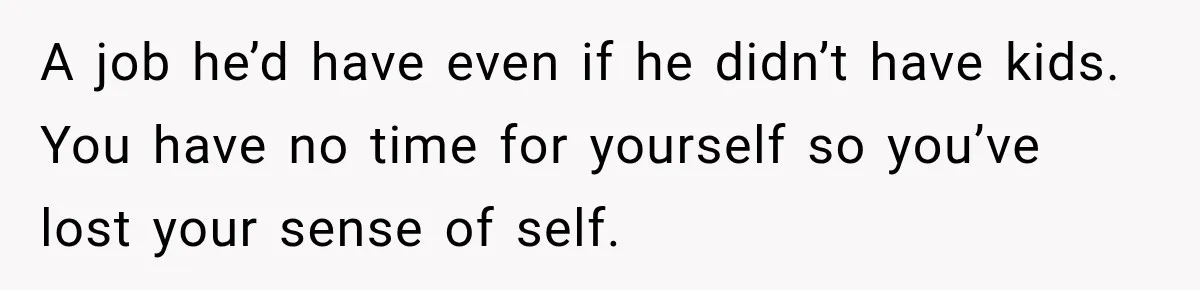 After Two Babies in Two Years, She Began Wondering If Her Husband Loved Her, or Just the "Barbie" She Used to Be A job he’d have even if he didn’t have kids. You have no time for yourself so you’ve lost your sense of self.