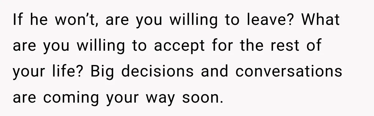 After Two Babies in Two Years, She Began Wondering If Her Husband Loved Her, or Just the "Barbie" She Used to Be If he won’t, are you willing to leave? What are you willing to accept for the rest of your life? Big decisions and conversations are coming your way soon.