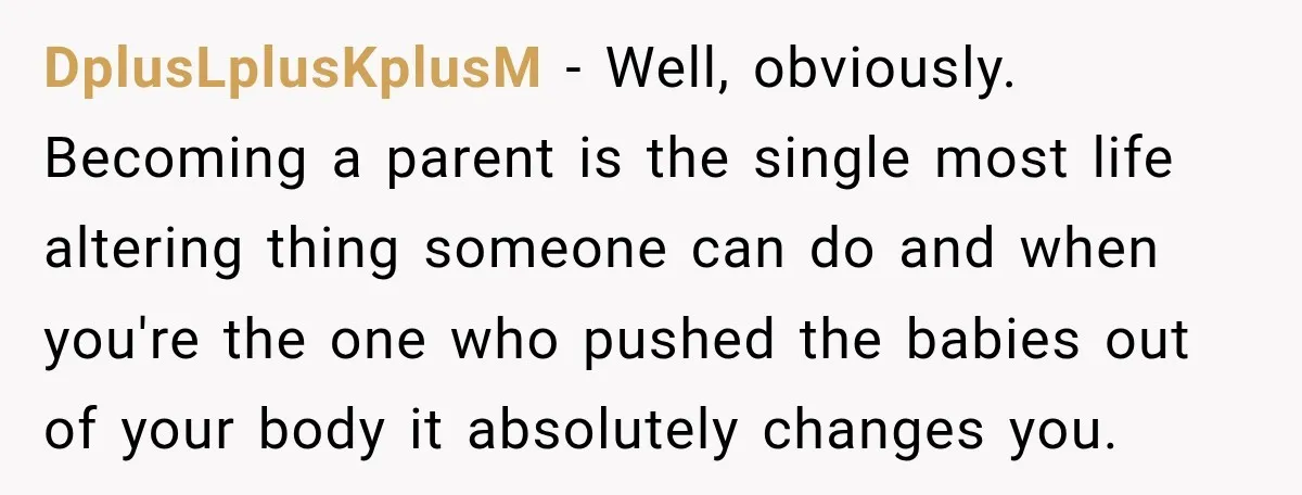 After Two Babies in Two Years, She Began Wondering If Her Husband Loved Her, or Just the "Barbie" She Used to Be DplusLplusKplusM − Well, obviously. Becoming a parent is the single most life altering thing someone can do and when you're the one who pushed the babies out of your body...