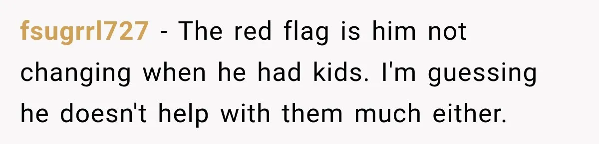 After Two Babies in Two Years, She Began Wondering If Her Husband Loved Her, or Just the "Barbie" She Used to Be fsugrrl727 − The red flag is him not changing when he had kids. I'm guessing he doesn't help with them much either.