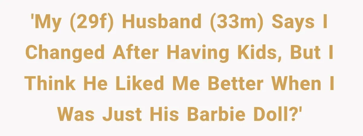 After Two Babies in Two Years, She Began Wondering If Her Husband Loved Her, or Just the "Barbie" She Used to Be 'My (29F) husband (33M) says I changed after having kids, but I think he liked me better when I was just his Barbie doll?'