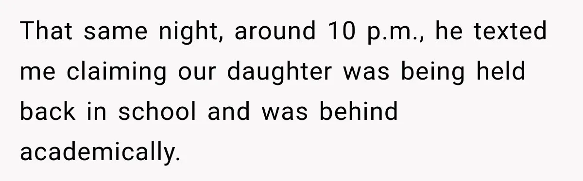 After Ex Lies About Children’s Academics, She Wonders If She Should Seek Court-Enforced Communication Limits That same night, around 10 p.m., he texted me claiming our daughter was being held back in school and was behind academically.