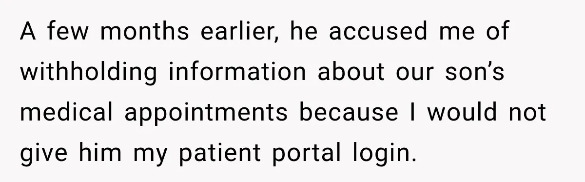 After Ex Lies About Children’s Academics, She Wonders If She Should Seek Court-Enforced Communication Limits A few months earlier, he accused me of withholding information about our son’s medical appointments because I would not give him my patient portal login.