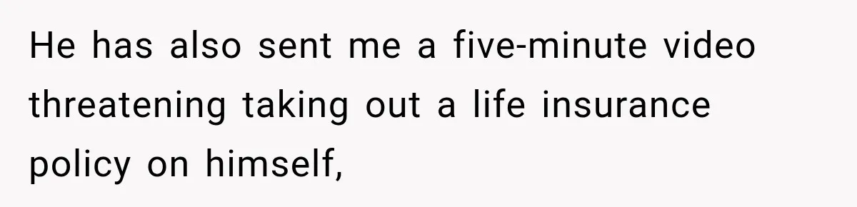 After Ex Lies About Children’s Academics, She Wonders If She Should Seek Court-Enforced Communication Limits He has also sent me a five-minute video threatening taking out a life insurance policy on himself,