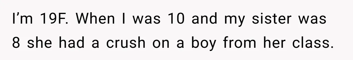I’m 19F. When I was 10 and my sister was 8 she had a crush on a boy from her class.
