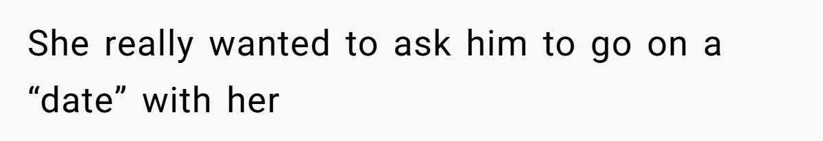 She really wanted to ask him to go on a “date” with her