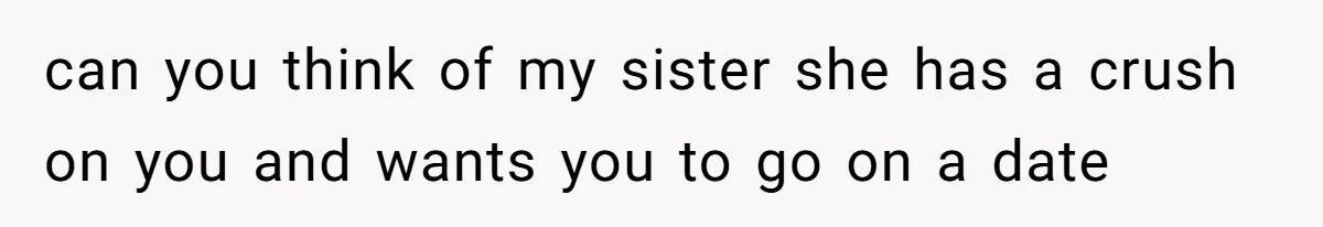 can you think of my sister she has a crush on you and wants you to go on a date