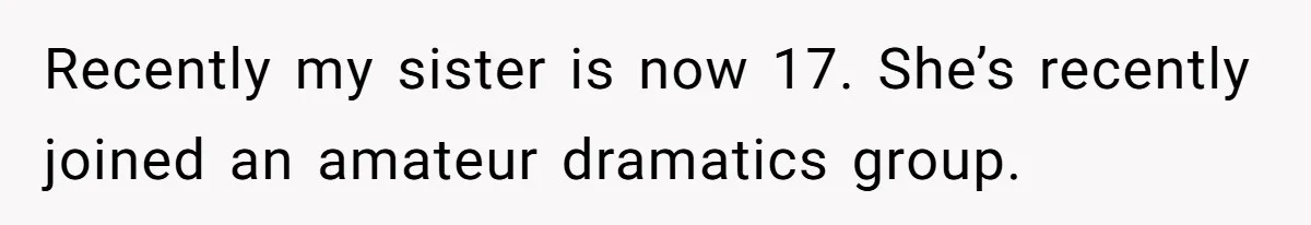 Recently my sister is now 17. She’s recently joined an amateur dramatics group.