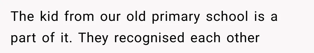 The kid from our old primary school is a part of it. They recognised each other