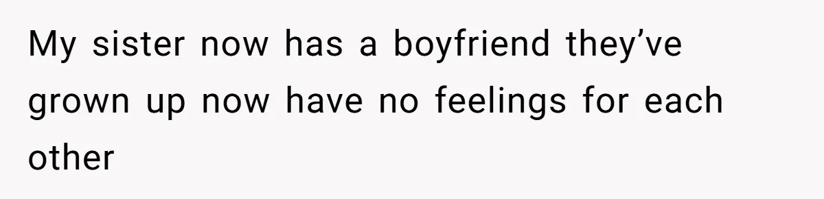 My sister now has a boyfriend they’ve grown up now have no feelings for each other