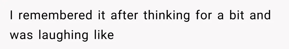I remembered it after thinking for a bit and was laughing like