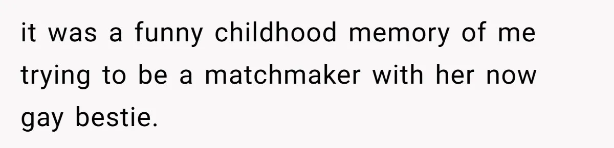 it was a funny childhood memory of me trying to be a matchmaker with her now gay bestie.