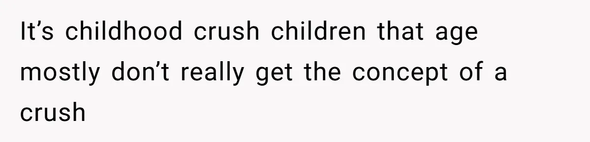 It’s childhood crush children that age mostly don’t really get the concept of a crush
