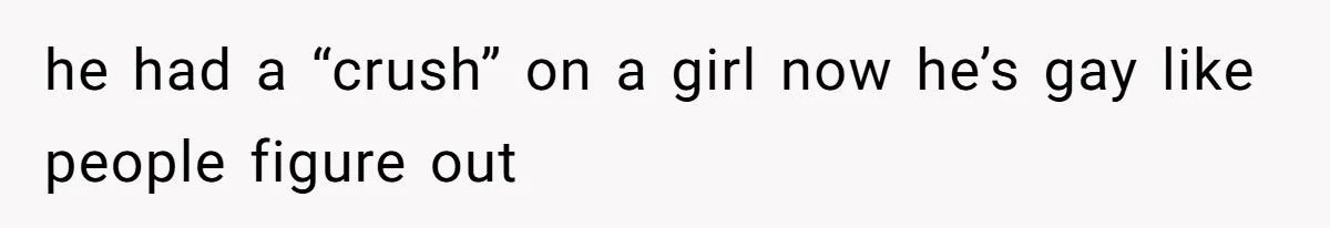 he had a “crush” on a girl now he’s gay like people figure out