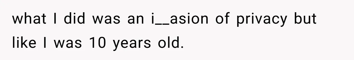 what I did was an i__asion of privacy but like I was 10 years old.