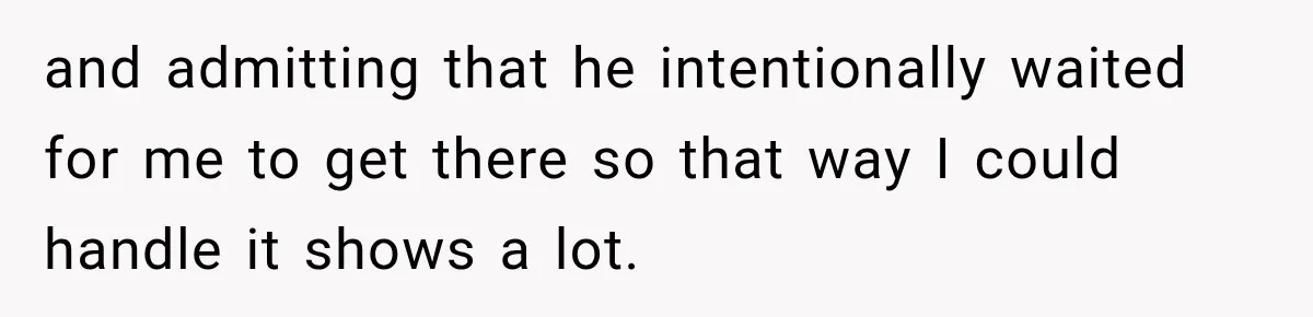 After Ex Lies About Children’s Academics, She Wonders If She Should Seek Court-Enforced Communication Limits and admitting that he intentionally waited for me to get there so that way I could handle it shows a lot.