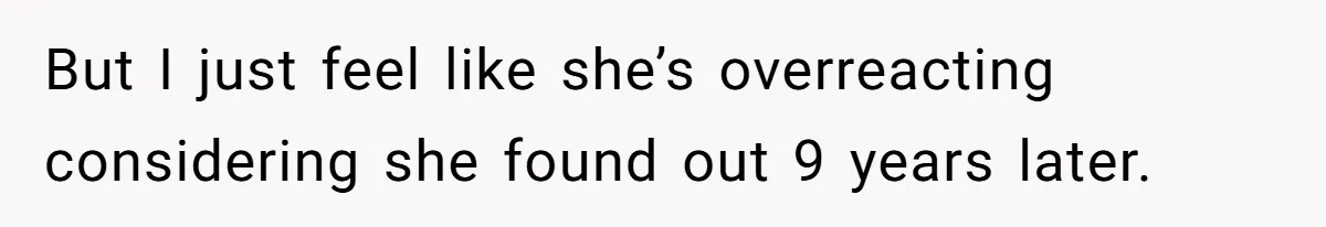 But I just feel like she’s overreacting considering she found out 9 years later.