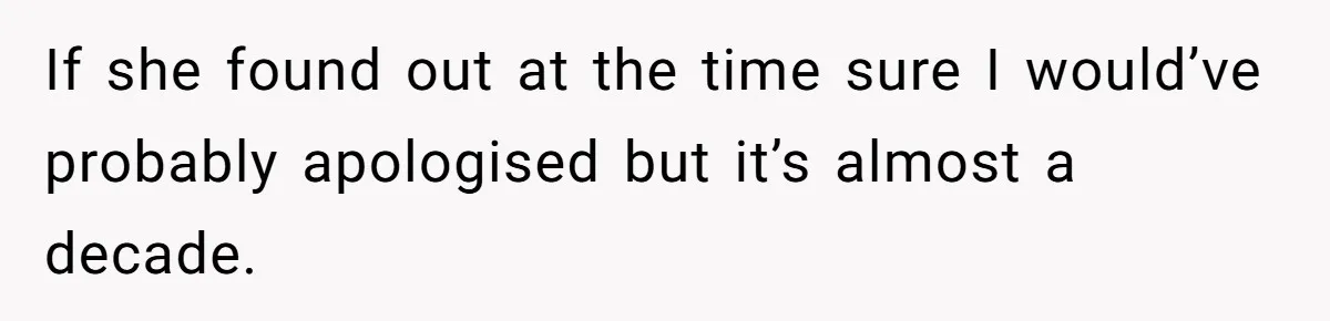 If she found out at the time sure I would’ve probably apologised but it’s almost a decade.