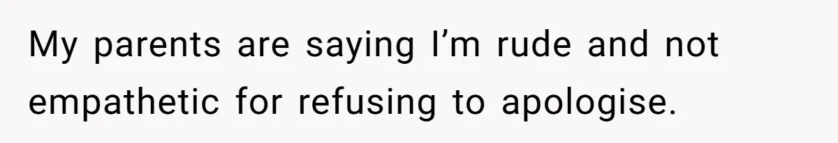 My parents are saying I’m rude and not empathetic for refusing to apologise.