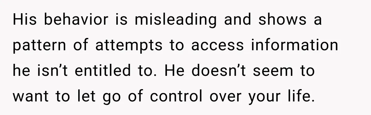 After Ex Lies About Children’s Academics, She Wonders If She Should Seek Court-Enforced Communication Limits His behavior is misleading and shows a pattern of attempts to access information he isn’t entitled to. He doesn’t seem to want to let go of control over your life.
